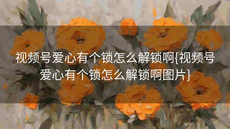 视频号爱心有个锁怎么解锁啊{视频号爱心有个锁怎么解锁啊图片}