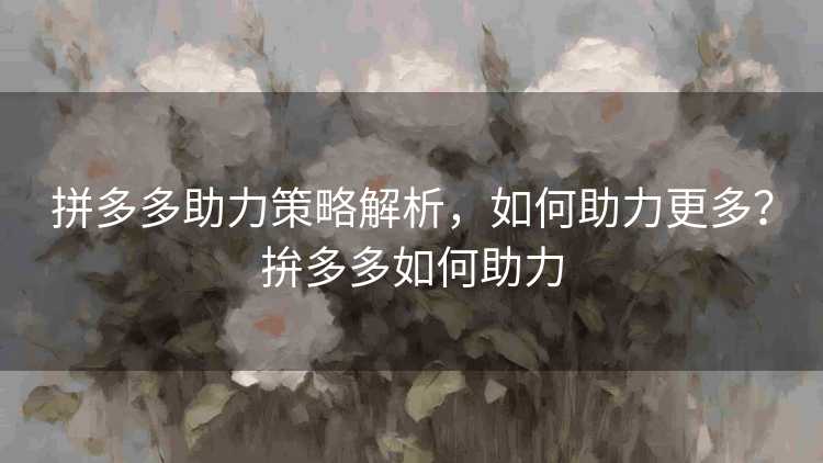 拼多多助力策略解析，如何助力更多？拚多多如何助力