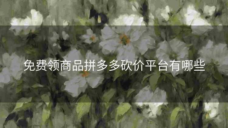 免费领商品拼多多砍价平台有哪些