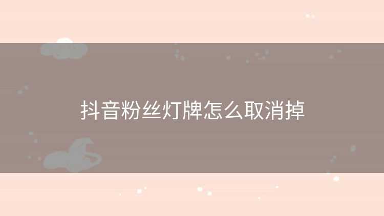 抖音粉丝灯牌怎么取消掉