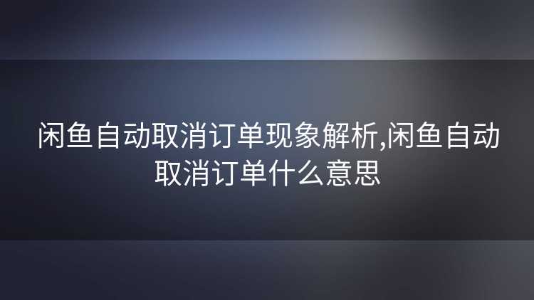 闲鱼自动取消订单现象解析,闲鱼自动取消订单什么意思
