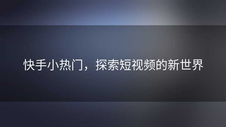 快手小热门，探索短视频的新世界