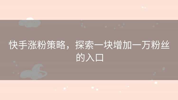 快手涨粉策略，探索一块增加一万粉丝的入口