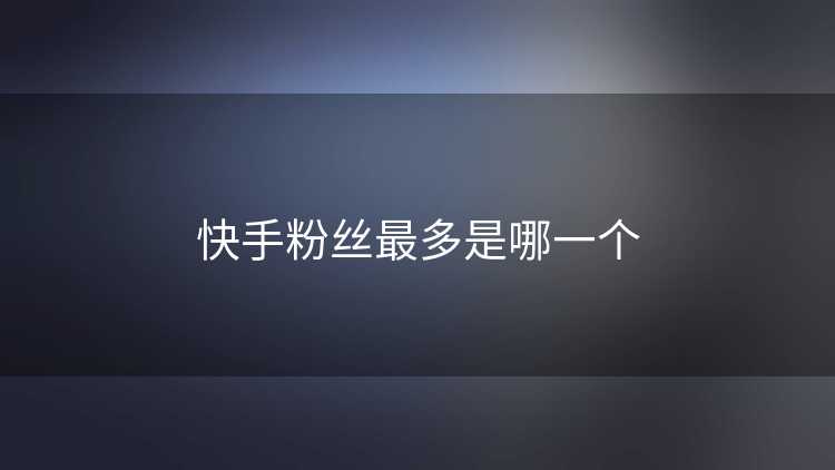 快手粉丝最多是哪一个